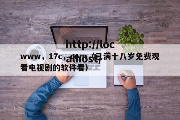 www，17c，com（已满十八岁免费观看电视剧的软件看）
